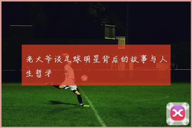 老大爷谈足球明星背后的故事与人生哲学