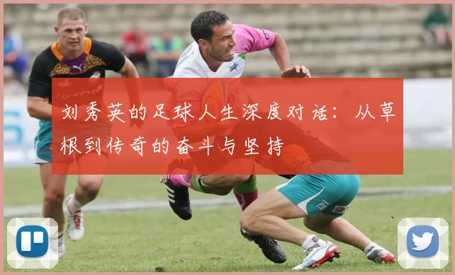 刘秀英的足球人生深度对话：从草根到传奇的奋斗与坚持