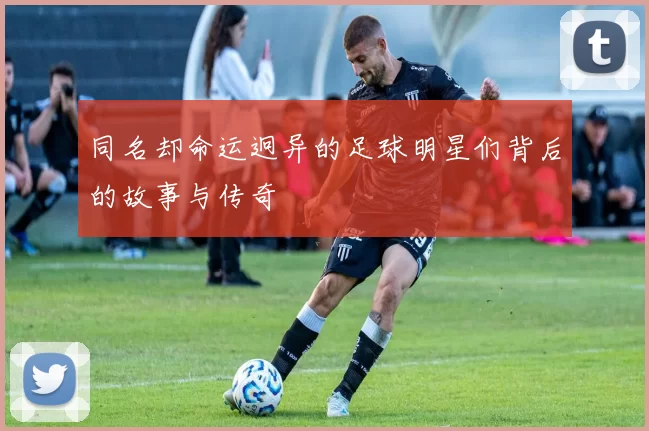 同名却命运迥异的足球明星们背后的故事与传奇