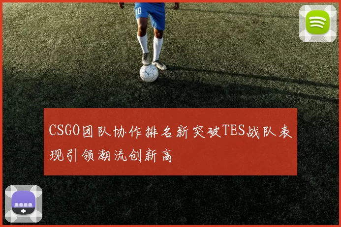 CSGO团队协作排名新突破TES战队表现引领潮流创新高