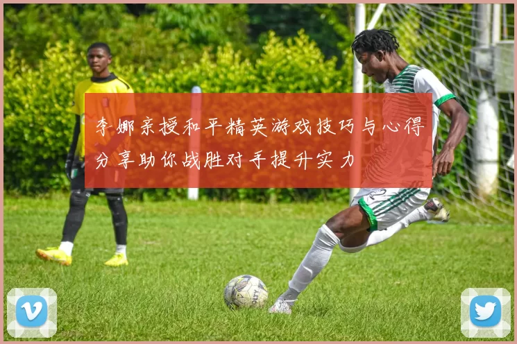 李娜亲授和平精英游戏技巧与心得分享助你战胜对手提升实力