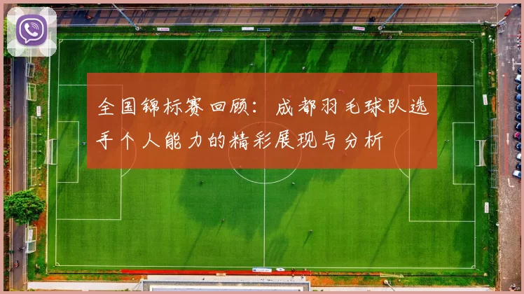 全国锦标赛回顾：成都羽毛球队选手个人能力的精彩展现与分析