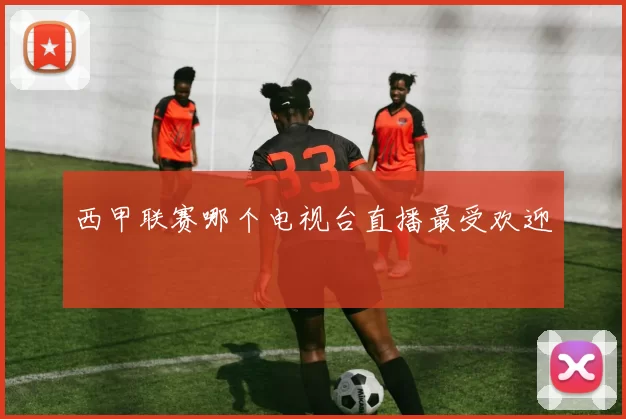 西甲联赛哪个电视台直播最受欢迎