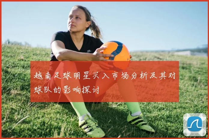 越南足球明星买入市场分析及其对球队的影响探讨