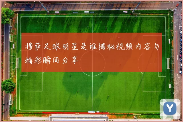 穆萨足球明星是谁揭秘视频内容与精彩瞬间分享