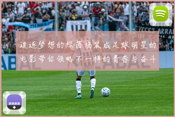 追逐梦想的绿茵场装成足球明星的电影带你领略不一样的青春与奋斗