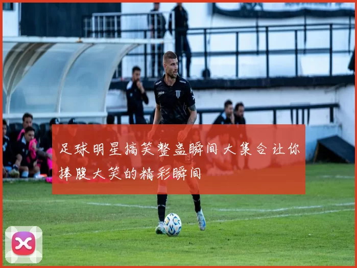 足球明星搞笑整蛊瞬间大集合让你捧腹大笑的精彩瞬间