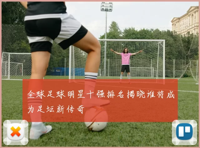 全球足球明星十强排名揭晓谁将成为足坛新传奇