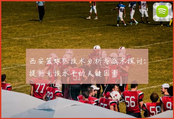 西安篮球队技术分析与战术探讨：提升竞技水平的关键因素