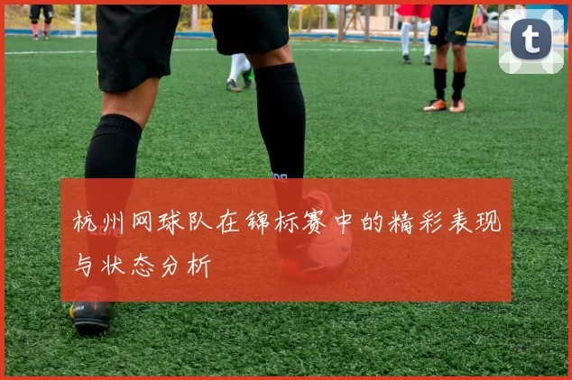 杭州网球队在锦标赛中的精彩表现与状态分析