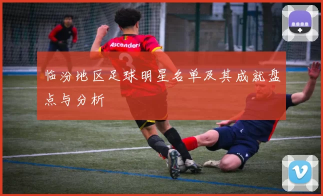 临汾地区足球明星名单及其成就盘点与分析