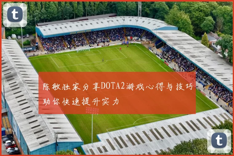 陈敏独家分享DOTA2游戏心得与技巧助你快速提升实力