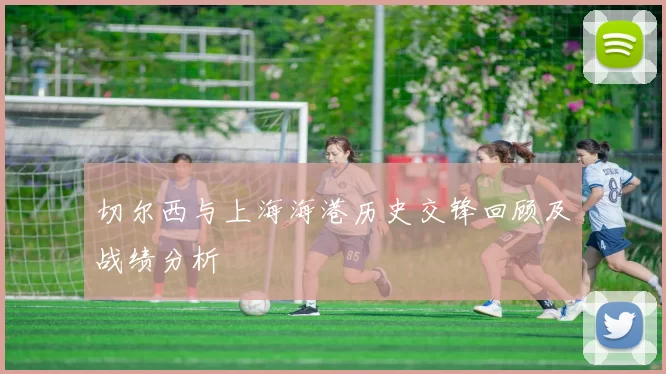 切尔西与上海海港历史交锋回顾及战绩分析