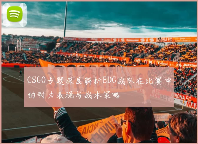 CSGO专题深度解析EDG战队在比赛中的耐力表现与战术策略