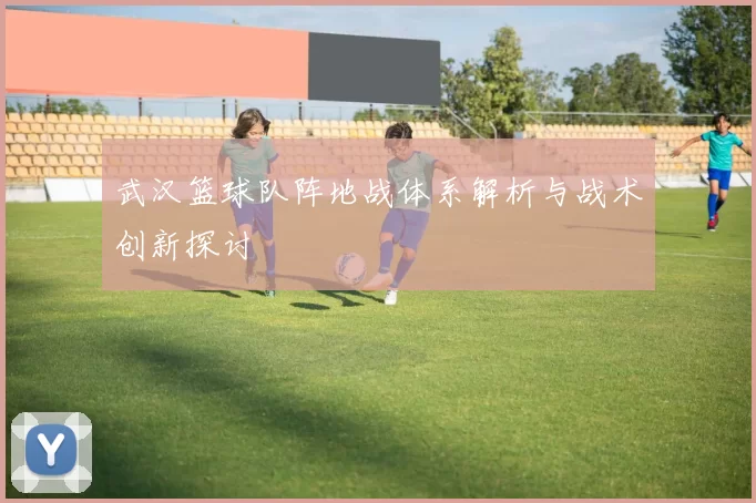 武汉篮球队阵地战体系解析与战术创新探讨