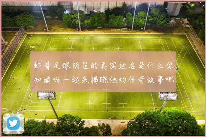 虾哥足球明星的真实姓名是什么你知道吗一起来揭晓他的传奇故事吧