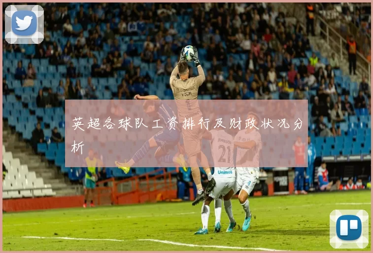 英超各球队工资排行及财政状况分析