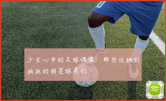 少女心中的足球偶像：那些让她们疯狂的明星球员们