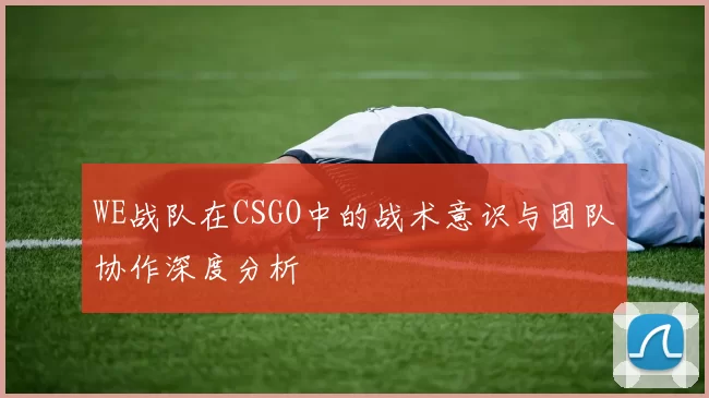 WE战队在CSGO中的战术意识与团队协作深度分析