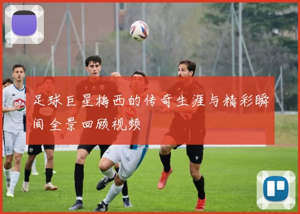 足球巨星梅西的传奇生涯与精彩瞬间全景回顾视频