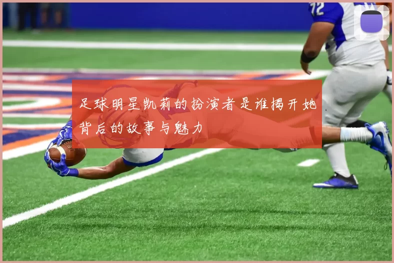 足球明星凯莉的扮演者是谁揭开她背后的故事与魅力