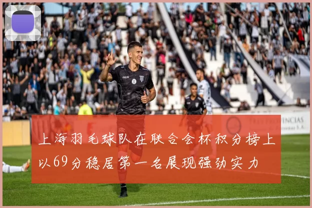 上海羽毛球队在联合会杯积分榜上以69分稳居第一名展现强劲实力