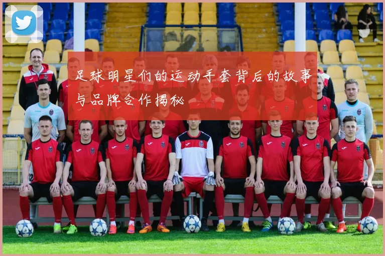 足球明星们的运动手套背后的故事与品牌合作揭秘