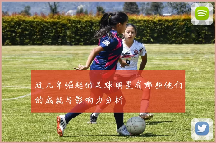 近几年崛起的足球明星有哪些他们的成就与影响力分析