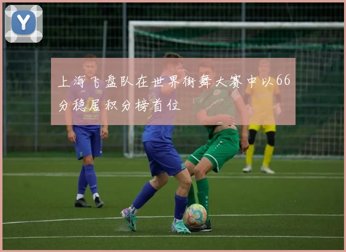 上海飞盘队在世界街舞大赛中以66分稳居积分榜首位