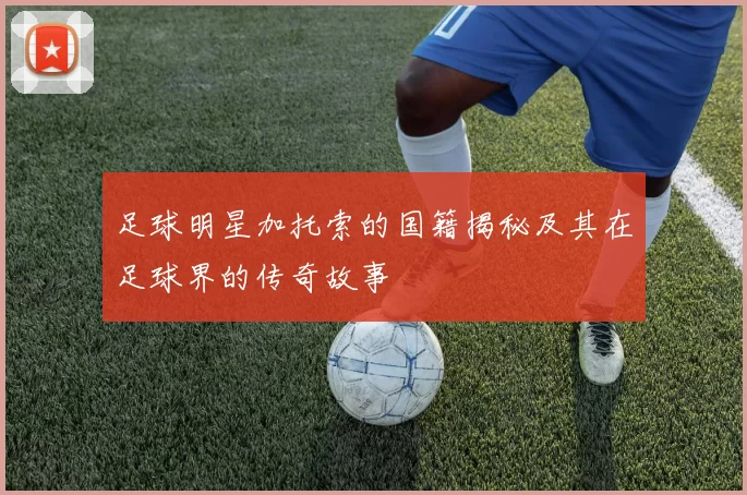 足球明星加托索的国籍揭秘及其在足球界的传奇故事