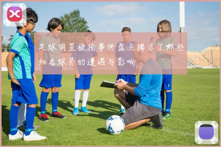 足球明星被抢事件盘点揭示了哪些知名球员的遭遇与影响