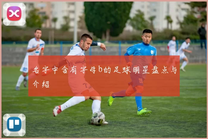 名字中含有字母b的足球明星盘点与介绍