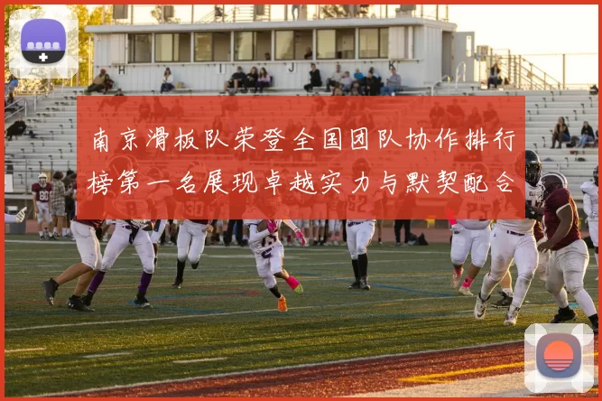 南京滑板队荣登全国团队协作排行榜第一名展现卓越实力与默契配合