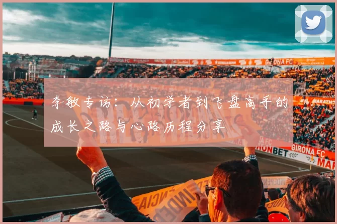 李敏专访：从初学者到飞盘高手的成长之路与心路历程分享
