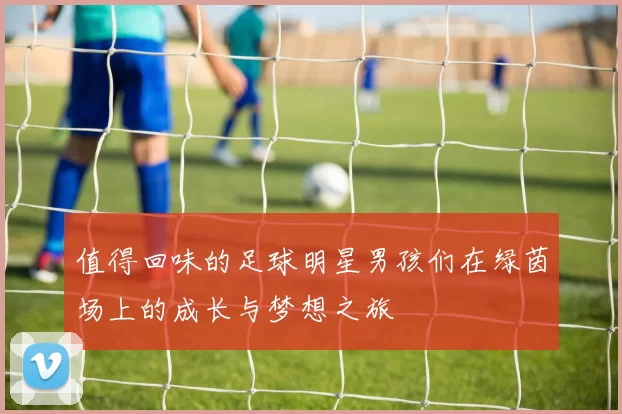 值得回味的足球明星男孩们在绿茵场上的成长与梦想之旅