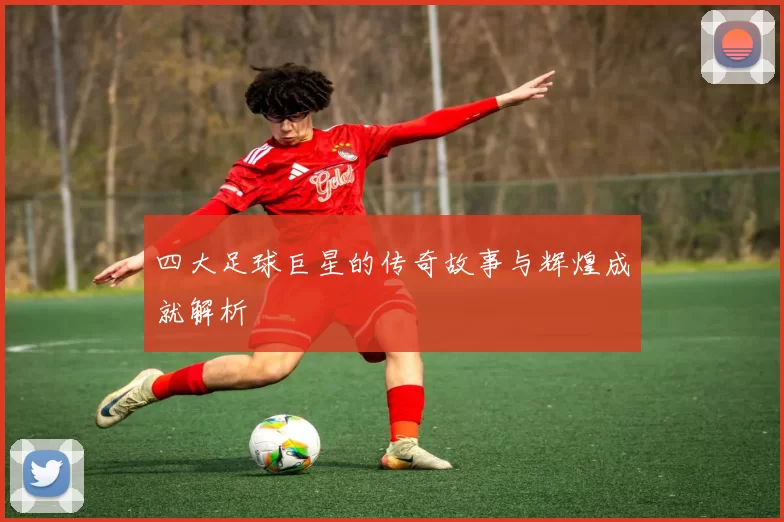 四大足球巨星的传奇故事与辉煌成就解析