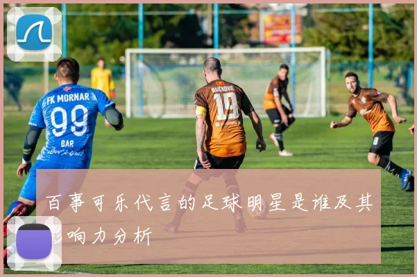 百事可乐代言的足球明星是谁及其影响力分析