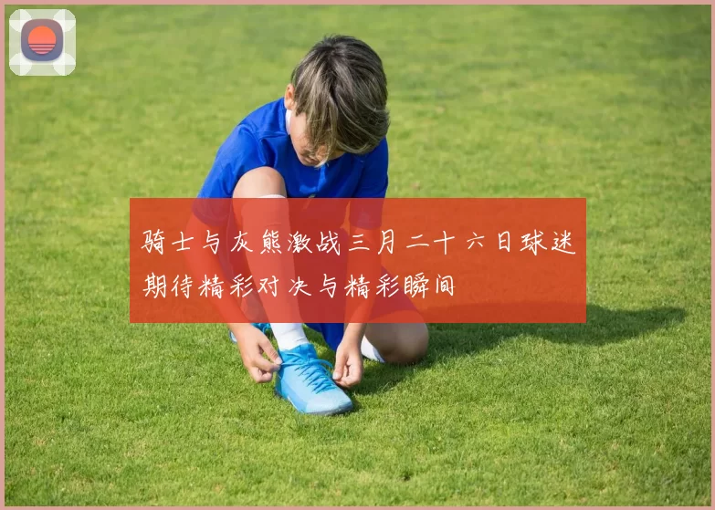 骑士与灰熊激战三月二十六日球迷期待精彩对决与精彩瞬间