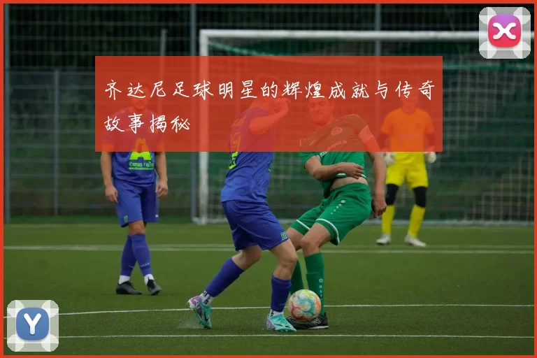 齐达尼足球明星的辉煌成就与传奇故事揭秘
