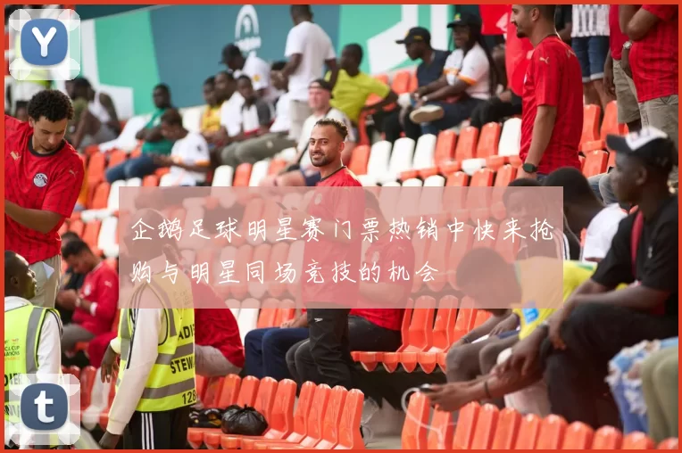 企鹅足球明星赛门票热销中快来抢购与明星同场竞技的机会