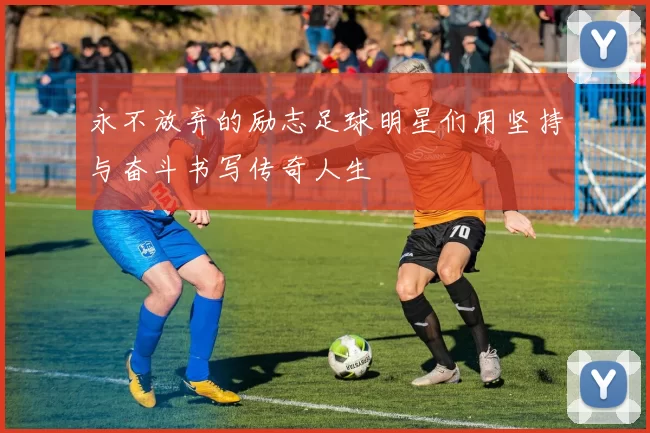 永不放弃的励志足球明星们用坚持与奋斗书写传奇人生