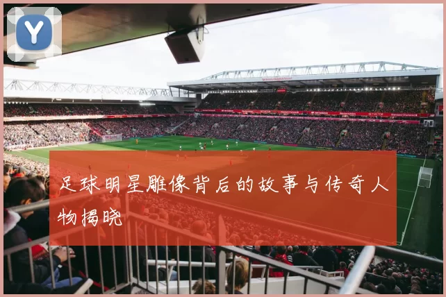 足球明星雕像背后的故事与传奇人物揭晓