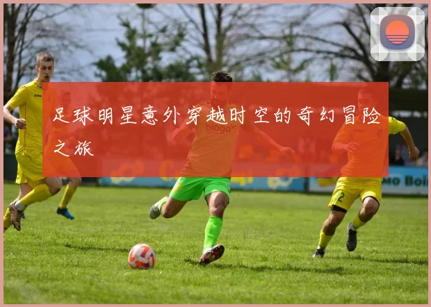 足球明星意外穿越时空的奇幻冒险之旅