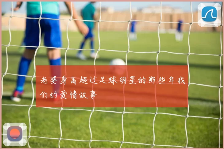 老婆身高超过足球明星的那些年我们的爱情故事