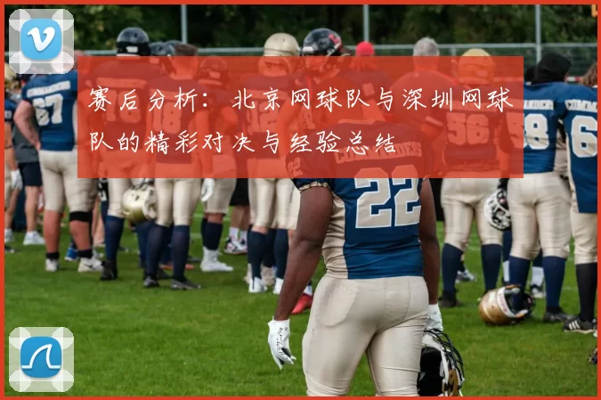 赛后分析：北京网球队与深圳网球队的精彩对决与经验总结