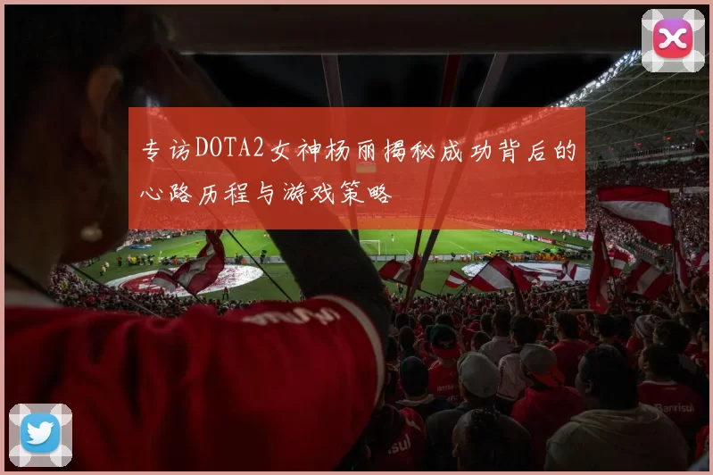 专访DOTA2女神杨丽揭秘成功背后的心路历程与游戏策略