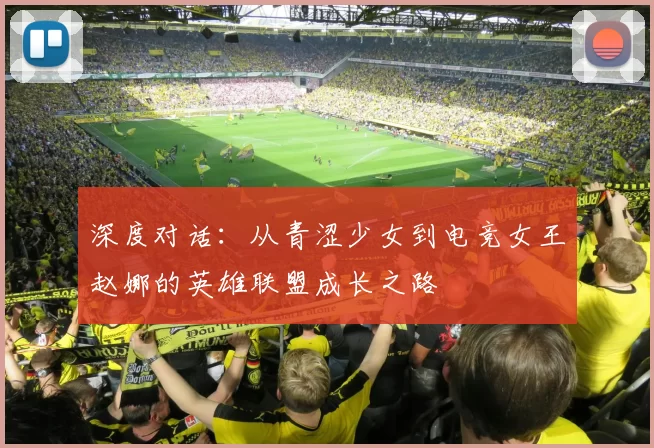 深度对话：从青涩少女到电竞女王赵娜的英雄联盟成长之路