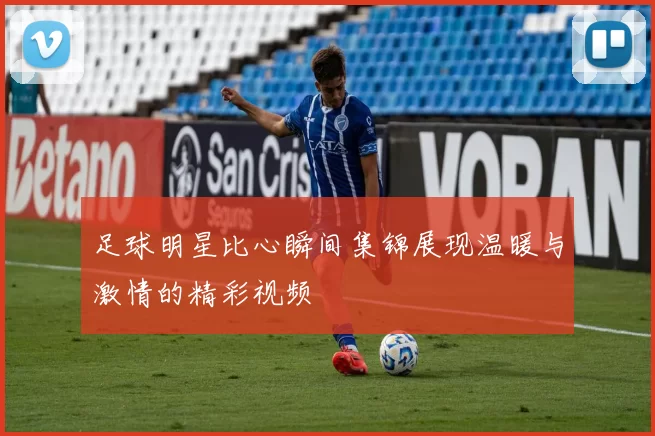 足球明星比心瞬间集锦展现温暖与激情的精彩视频