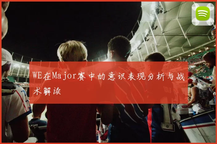 WE在Major赛中的意识表现分析与战术解读