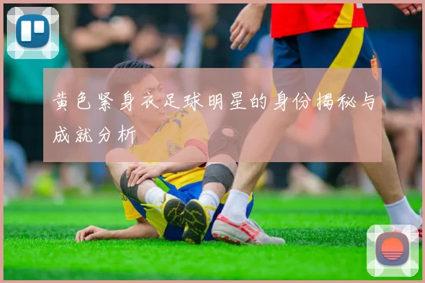 黄色紧身衣足球明星的身份揭秘与成就分析